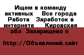 Ищем в команду активных. - Все города Работа » Заработок в интернете   . Кировская обл.,Захарищево п.